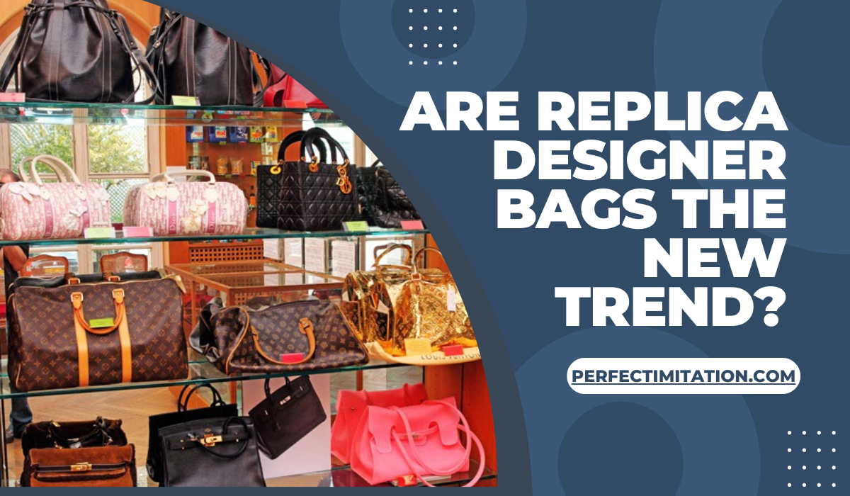 Are Replica Designer Bags the New Trend?